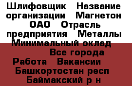 Шлифовщик › Название организации ­ Магнетон, ОАО › Отрасль предприятия ­ Металлы › Минимальный оклад ­ 20 000 - Все города Работа » Вакансии   . Башкортостан респ.,Баймакский р-н